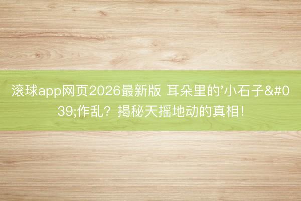 滚球app网页2026最新版 耳朵里的'小石子'作乱?揭秘天摇地动的真相!