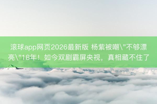 滚球app网页2026最新版 杨紫被嘲
