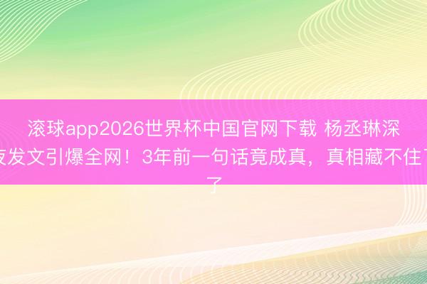 滚球app2026世界杯中国官网下载 杨丞琳深夜发文引爆全网!3年前一句话竟成真,真相藏不住了