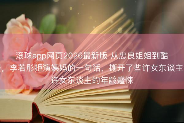 滚球app网页2026最新版 从忠良姐姐到酷飒飙车外婆,李若彤拒演姨妈的一句话,撕开了些许女东谈主的年龄蹙悚