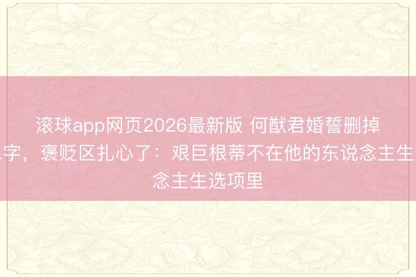 滚球app网页2026最新版 何猷君婚誓删掉艰巨二字,褒贬区扎心了:艰巨根蒂不在他的东说念主生选项里