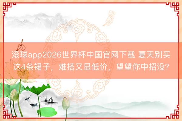 滚球app2026世界杯中国官网下载 夏天别买这4条裙子,难搭又显低价,望望你中招没?