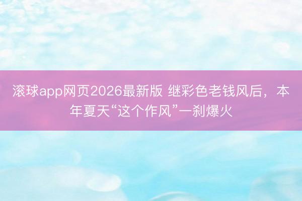 滚球app网页2026最新版 继彩色老钱风后,本年夏天“这个作风”一刹爆火