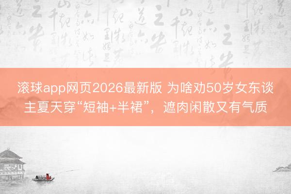 滚球app网页2026最新版 为啥劝50岁女东谈主夏天穿“短袖+半裙”,遮肉闲散又有气质