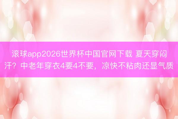 滚球app2026世界杯中国官网下载 夏天穿闷汗?中老年穿衣4要4不要,凉快不粘肉还显气质