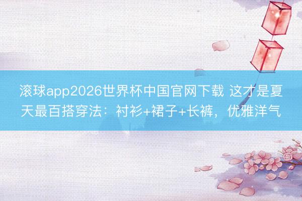 滚球app2026世界杯中国官网下载 这才是夏天最百搭穿法:衬衫+裙子+长裤,优雅洋气