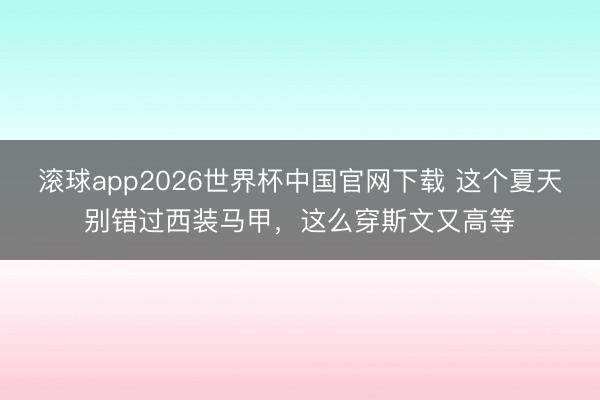 滚球app2026世界杯中国官网下载 这个夏天别错过西装马甲,这么穿斯文又高等