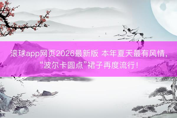 滚球app网页2026最新版 本年夏天最有风情,“波尔卡圆点”裙子再度流行!