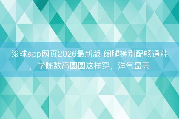 滚球app网页2026最新版 阔腿裤别配畅通鞋,学陈数高圆圆这样穿,洋气显高