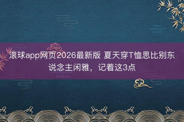 滚球app网页2026最新版 夏天穿T恤思比别东说念主闲雅,记着这3点