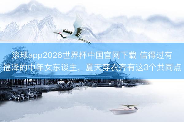 滚球app2026世界杯中国官网下载 信得过有福泽的中年女东谈主,夏天穿衣齐有这3个共同点