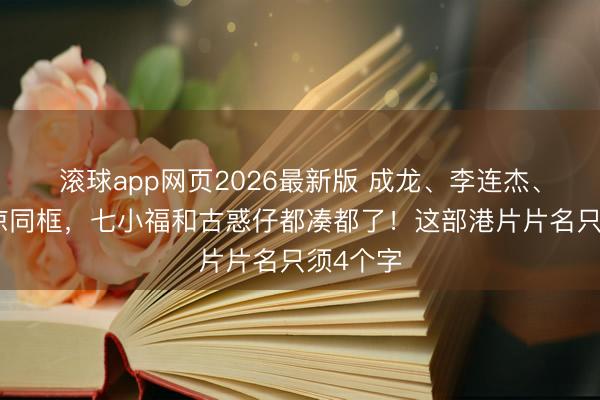 滚球app网页2026最新版 成龙、李连杰、吴京荒凉同框，七小福和古惑仔都凑都了！这部港片片名只须4个字