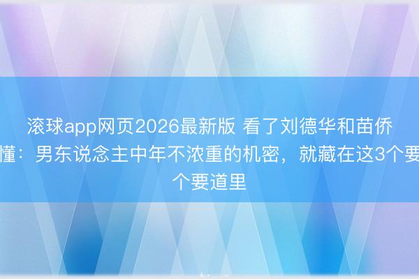 滚球app网页2026最新版 看了刘德华和苗侨伟才懂:男东说念主中年不浓重的机密,就藏在这3个要道里