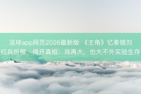 滚球app网页2026最新版 《主角》忆秦娥刘红兵折柳,揭开真相:戏再大,也大不外实验生存