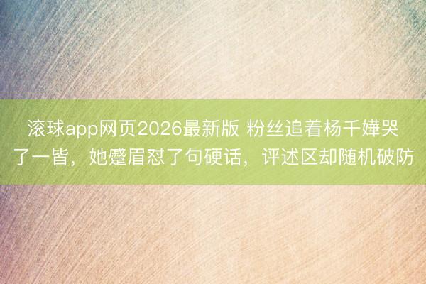 滚球app网页2026最新版 粉丝追着杨千嬅哭了一皆，她蹙眉怼了句硬话，评述区却随机破防
