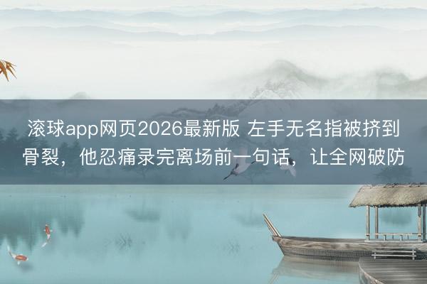 滚球app网页2026最新版 左手无名指被挤到骨裂,他忍痛录完离场前一句话,让全网破防