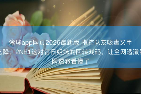 滚球app网页2026最新版 指控队友吸毒又手写信乞降，2NE1这对昔日姐妹的回转戏码，让全网透澈看懵了