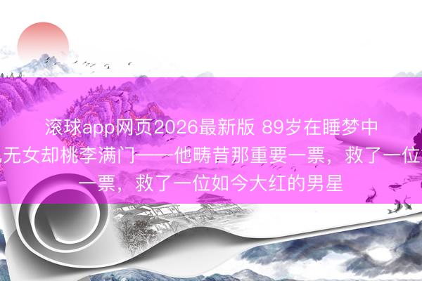 滚球app网页2026最新版 89岁在睡梦中舒坦离世,无儿无女却桃李满门——他畴昔那重要一票,救了一位如今大红的男星