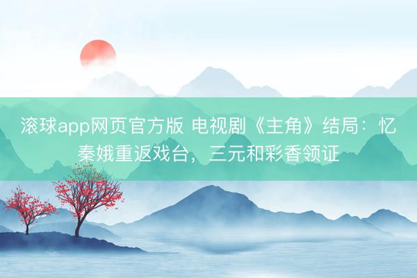 滚球app网页官方版 电视剧《主角》结局:忆秦娥重返戏台,三元和彩香领证