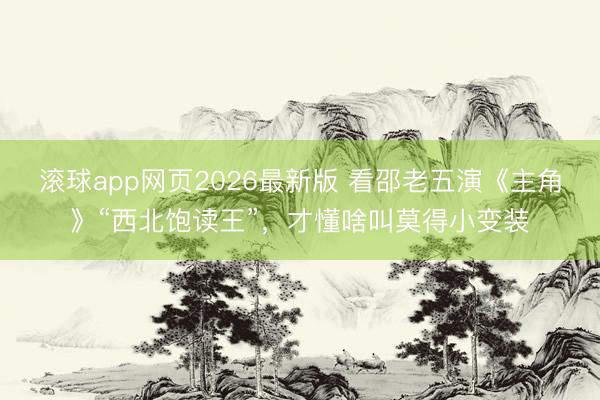 滚球app网页2026最新版 看邵老五演《主角》“西北饱读王”,才懂啥叫莫得小变装