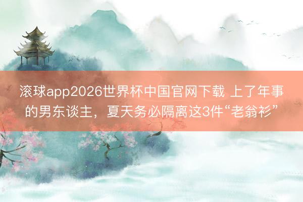 滚球app2026世界杯中国官网下载 上了年事的男东谈主，夏天务必隔离这3件“老翁衫”