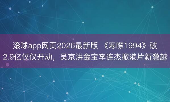 滚球app网页2026最新版 《寒噤1994》破2.9亿仅仅开动，吴京洪金宝李连杰掀港片新激越