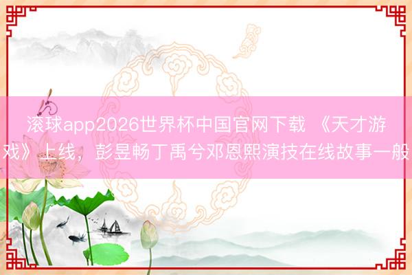 滚球app2026世界杯中国官网下载 《天才游戏》上线,彭昱畅丁禹兮邓恩熙演技在线故事一般