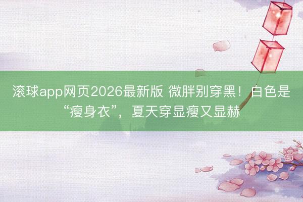 滚球app网页2026最新版 微胖别穿黑!白色是“瘦身衣”,夏天穿显瘦又显赫