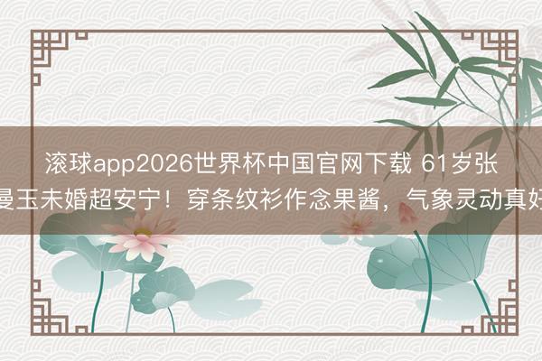 滚球app2026世界杯中国官网下载 61岁张曼玉未婚超安宁！穿条纹衫作念果酱，气象灵动真好