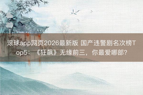 滚球app网页2026最新版 国产违警剧名次榜Top5：《狂飙》无缘前三，你最爱哪部？