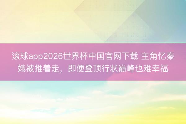 滚球app2026世界杯中国官网下载 主角忆秦娥被推着走,即便登顶行状巅峰也难幸福