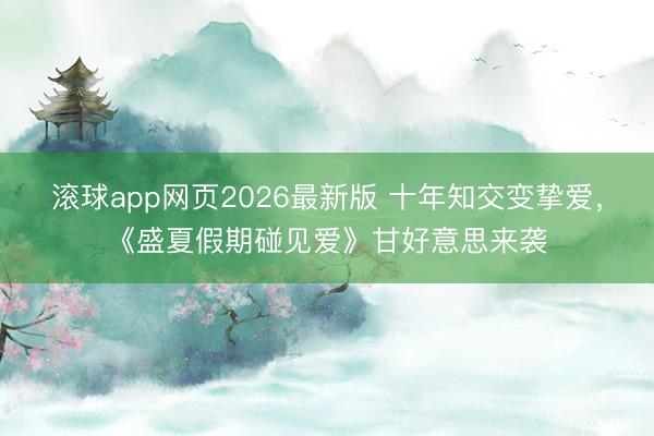 滚球app网页2026最新版 十年知交变挚爱,《盛夏假期碰见爱》甘好意思来袭