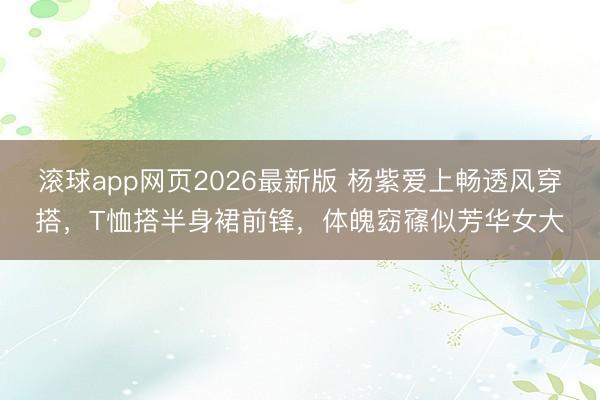 滚球app网页2026最新版 杨紫爱上畅透风穿搭,T恤搭半身裙前锋,体魄窈窱似芳华女大