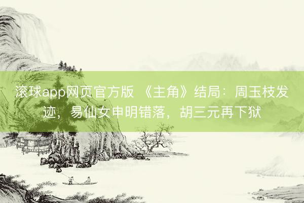 滚球app网页官方版 《主角》结局:周玉枝发迹,易仙女申明错落,胡三元再下狱