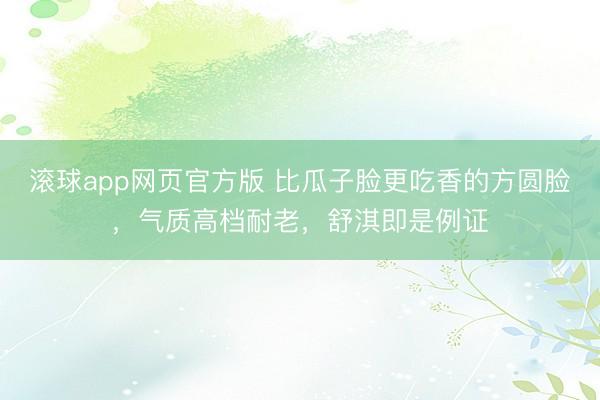 滚球app网页官方版 比瓜子脸更吃香的方圆脸,气质高档耐老,舒淇即是例证