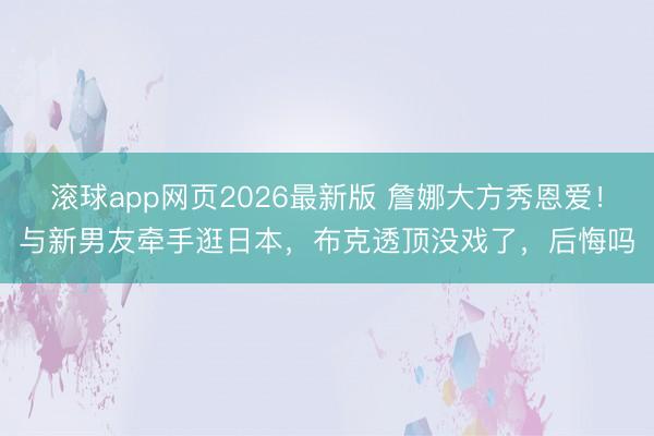滚球app网页2026最新版 詹娜大方秀恩爱!与新男友牵手逛日本,布克透顶没戏了,后悔吗
