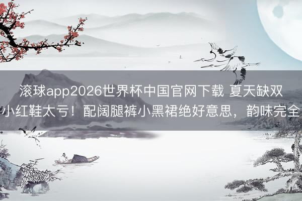 滚球app2026世界杯中国官网下载 夏天缺双小红鞋太亏!配阔腿裤小黑裙绝好意思,韵味完全