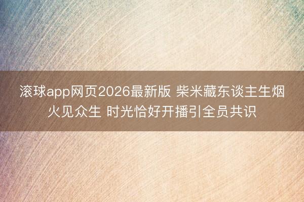 滚球app网页2026最新版 柴米藏东谈主生烟火见众生 时光恰好开播引全员共识