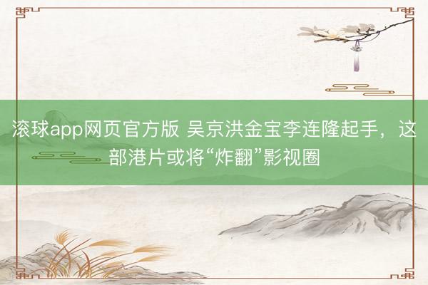 滚球app网页官方版 吴京洪金宝李连隆起手,这部港片或将“炸翻”影视圈
