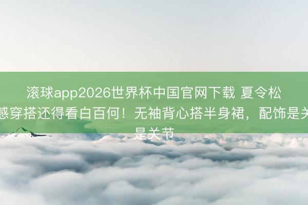 滚球app2026世界杯中国官网下载 夏令松懈感穿搭还得看白百何!无袖背心搭半身裙,配饰是关节