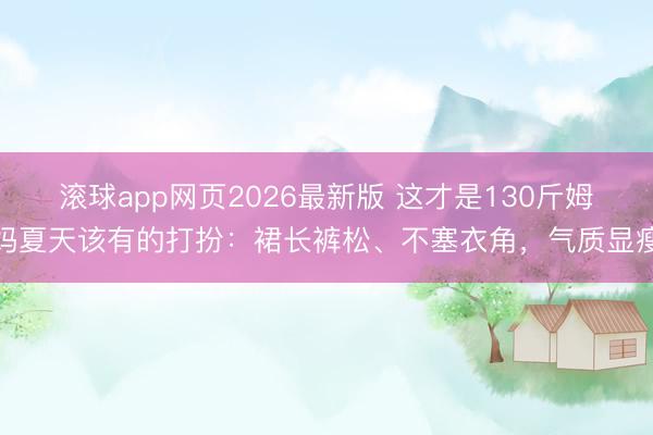 滚球app网页2026最新版 这才是130斤姆妈夏天该有的打扮:裙长裤松、不塞衣角,气质显瘦