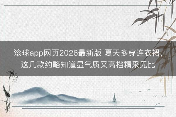 滚球app网页2026最新版 夏天多穿连衣裙,这几款约略知道显气质又高档精采无比