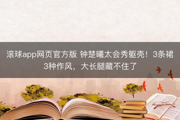 滚球app网页官方版 钟楚曦太会秀躯壳!3条裙3种作风,大长腿藏不住了