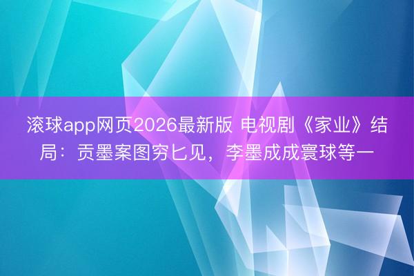 滚球app网页2026最新版 电视剧《家业》结局:贡墨案图穷匕见,李墨成成寰球等一