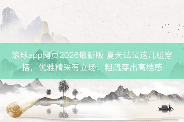 滚球app网页2026最新版 夏天试试这几组穿搭,优雅精采有立场,粗疏穿出高档感