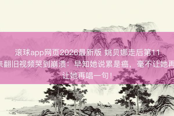 滚球app网页2026最新版 姚贝娜走后第11年,父亲翻旧视频哭到崩溃:早知她说累是癌,毫不让她再唱一句!