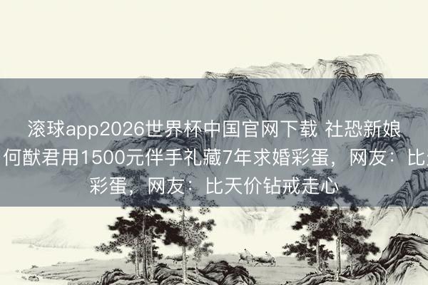 滚球app2026世界杯中国官网下载 社恐新娘等来庆典感!何猷君用1500元伴手礼藏7年求婚彩蛋,网友:比天价钻戒走心