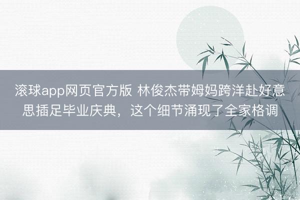 滚球app网页官方版 林俊杰带姆妈跨洋赴好意思插足毕业庆典，这个细节涌现了全家格调