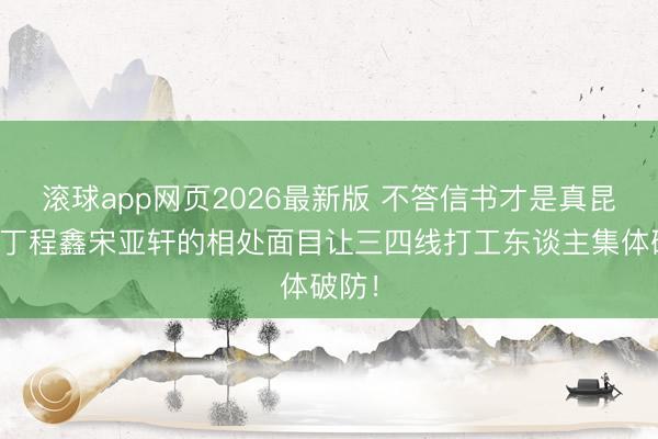 滚球app网页2026最新版 不答信书才是真昆季?丁程鑫宋亚轩的相处面目让三四线打工东谈主集体破防!
