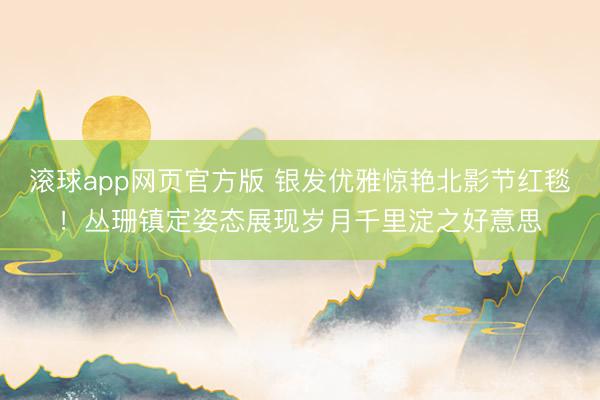 滚球app网页官方版 银发优雅惊艳北影节红毯!丛珊镇定姿态展现岁月千里淀之好意思